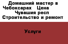 Домашний мастер в Чебоксарах › Цена ­ 100 - Чувашия респ. Строительство и ремонт » Услуги   